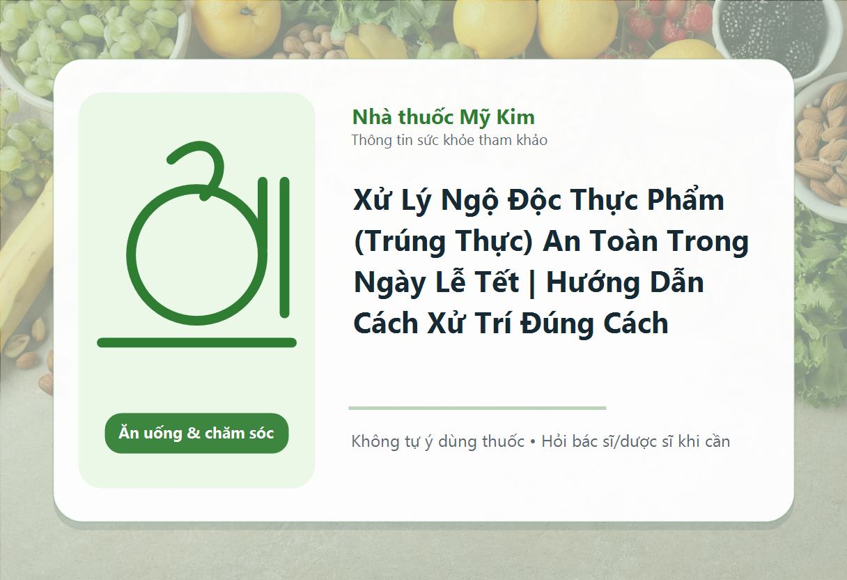 Xử Lý Ngộ Độc Thực Phẩm (Trúng Thực) An Toàn Trong Ngày Lễ Tết | Hướng Dẫn Cách Xử Trí Đúng Cách