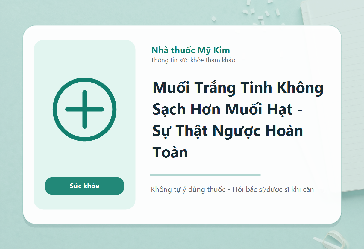 Muối Trắng Tinh Không Sạch Hơn Muối Hạt - Sự Thật Ngược Hoàn Toàn