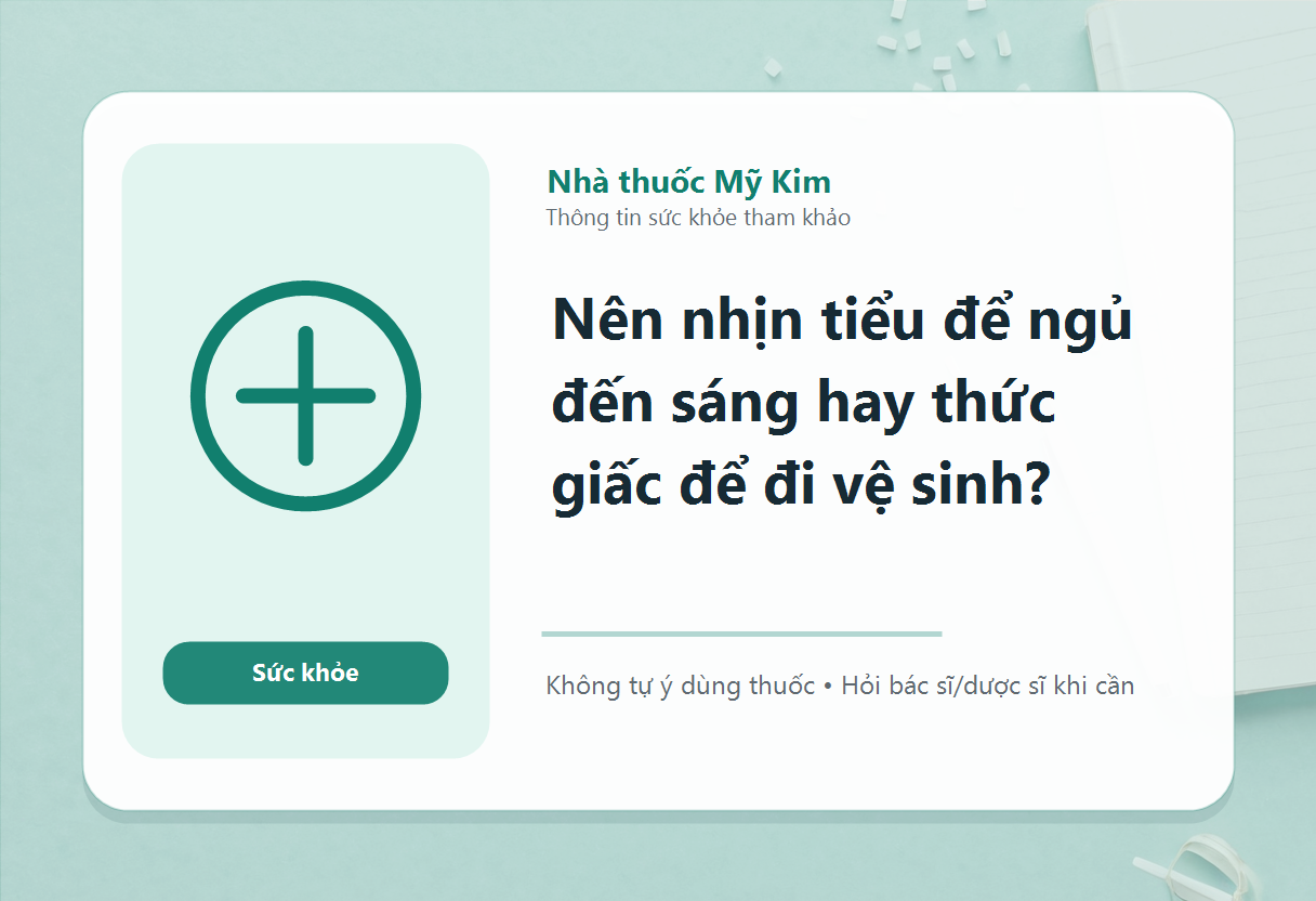 Nên nhịn tiểu để ngủ đến sáng hay thức giấc để đi vệ sinh?