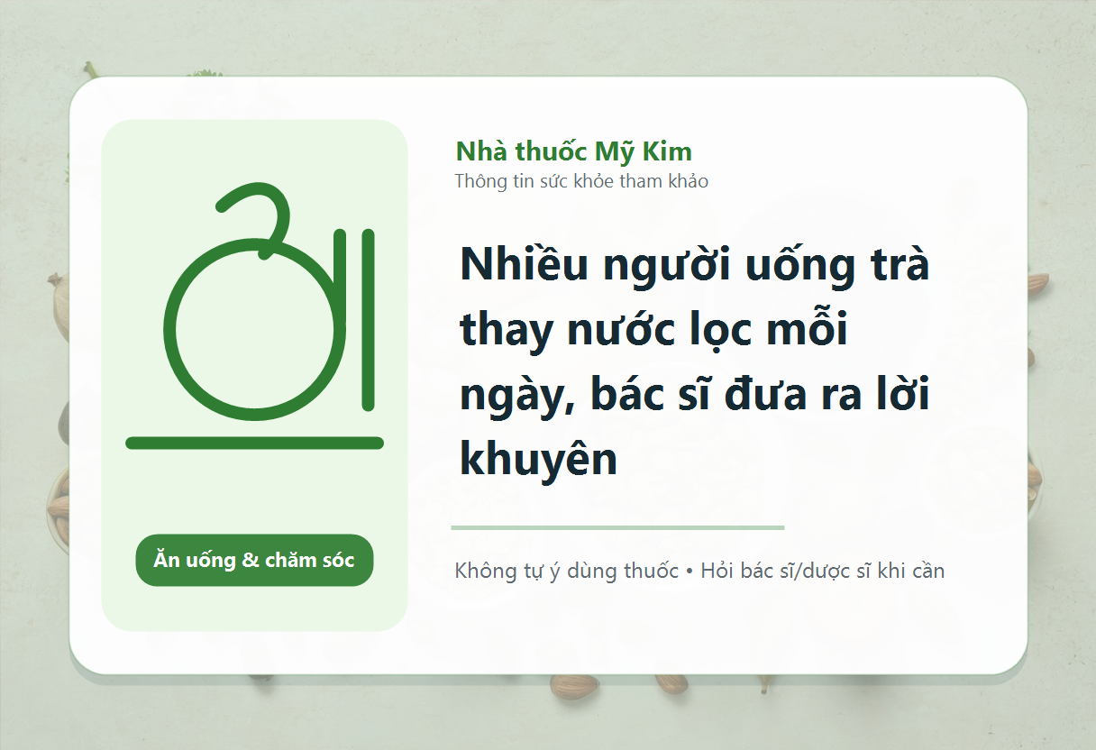 Nhiều người uống trà thay nước lọc mỗi ngày, bác sĩ đưa ra lời khuyên