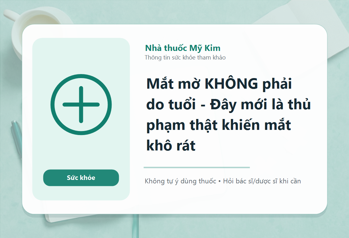 Mắt mờ KHÔNG phải do tuổi - Đây mới là thủ phạm thật khiến mắt khô rát