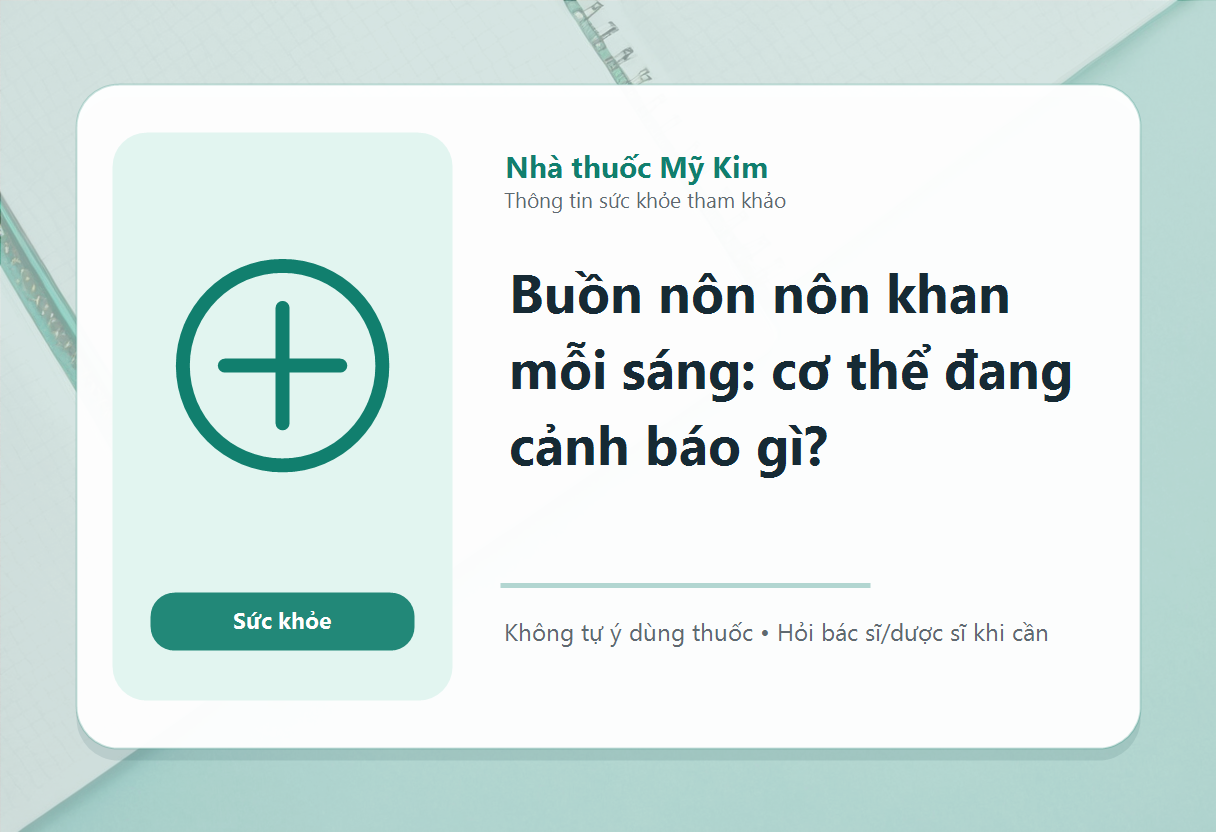 Buồn nôn nôn khan mỗi sáng: cơ thể đang cảnh báo gì?