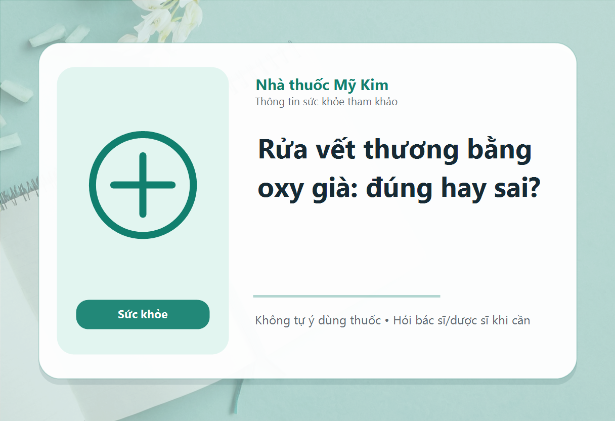Rửa vết thương bằng oxy già: đúng hay sai?