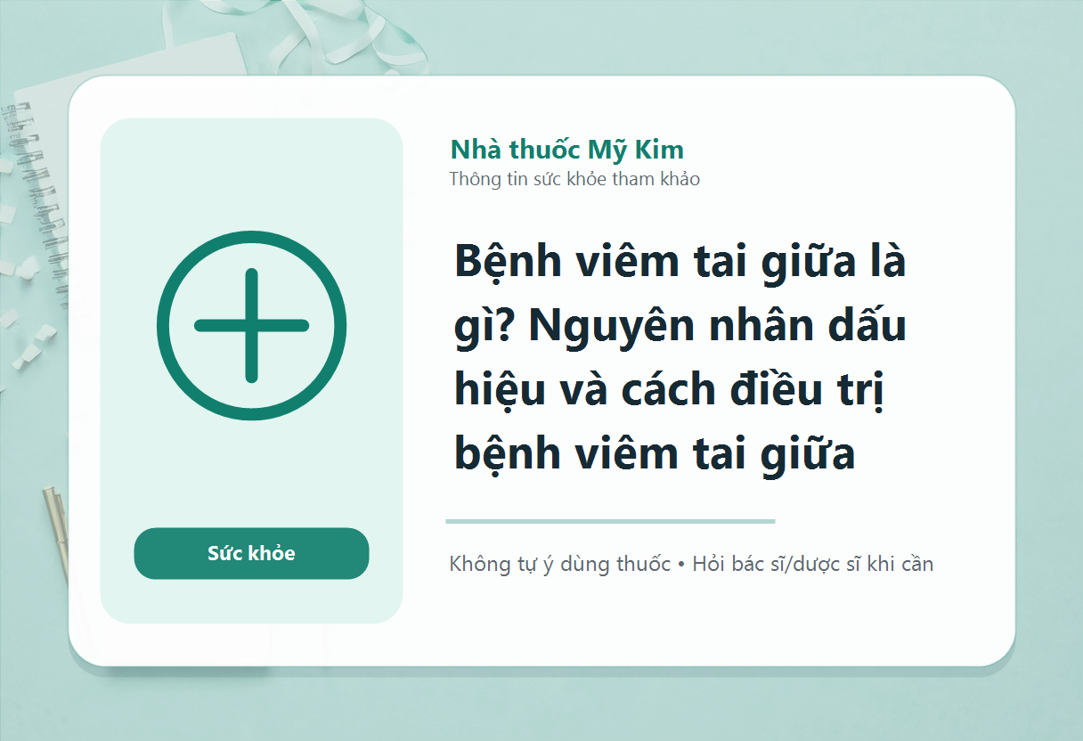 Bệnh viêm tai giữa là gì? Nguyên nhân dấu hiệu và cách điều trị bệnh viêm tai giữa