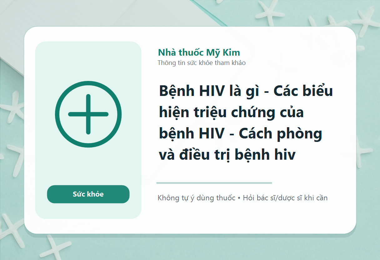 Bệnh HIV là gì - Các biểu hiện triệu chứng của bệnh HIV - Cách phòng và điều trị bệnh hiv